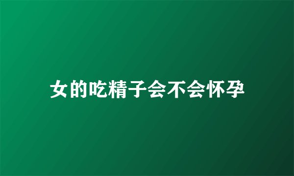 女的吃精子会不会怀孕