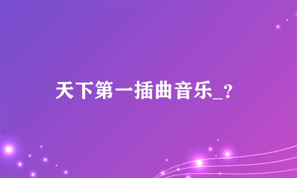 天下第一插曲音乐_？