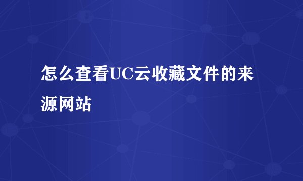 怎么查看UC云收藏文件的来源网站