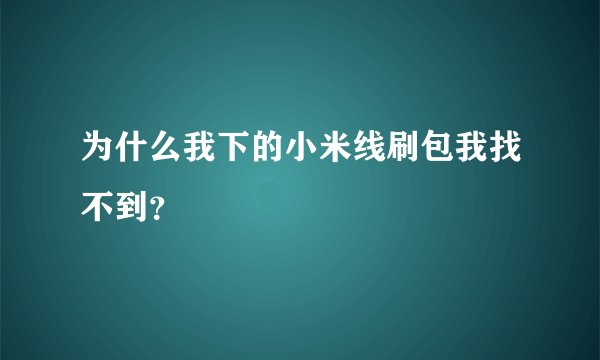 为什么我下的小米线刷包我找不到？