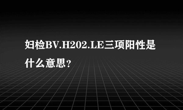 妇检BV.H202.LE三项阳性是什么意思？