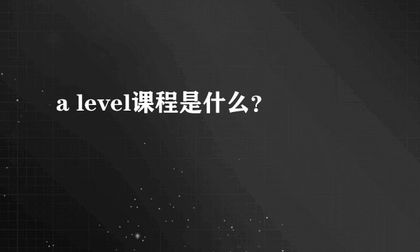 a level课程是什么？