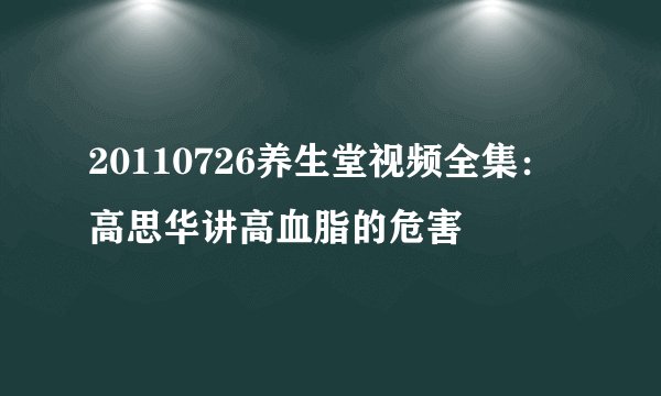 20110726养生堂视频全集：高思华讲高血脂的危害