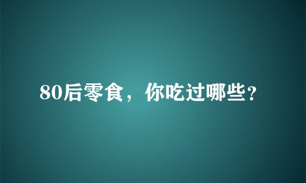 80后零食，你吃过哪些？