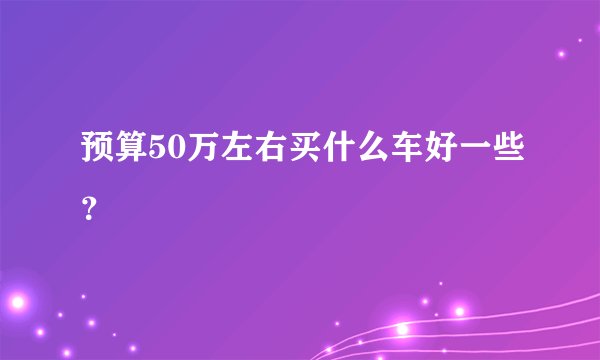 预算50万左右买什么车好一些？