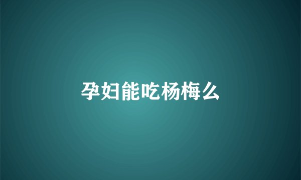 孕妇能吃杨梅么