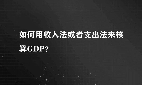 如何用收入法或者支出法来核算GDP？