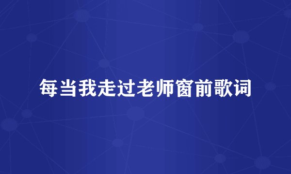每当我走过老师窗前歌词