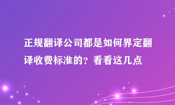 正规翻译公司都是如何界定翻译收费标准的？看看这几点