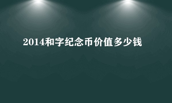 2014和字纪念币价值多少钱