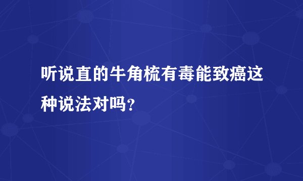 听说直的牛角梳有毒能致癌这种说法对吗？