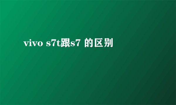 vivo s7t跟s7 的区别