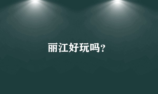 丽江好玩吗？