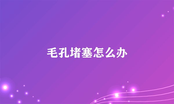 毛孔堵塞怎么办
