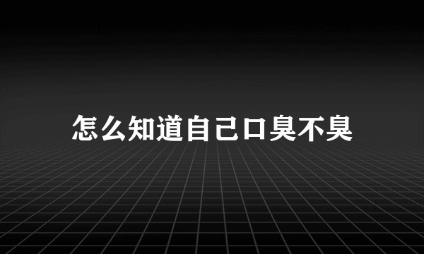 怎么知道自己口臭不臭