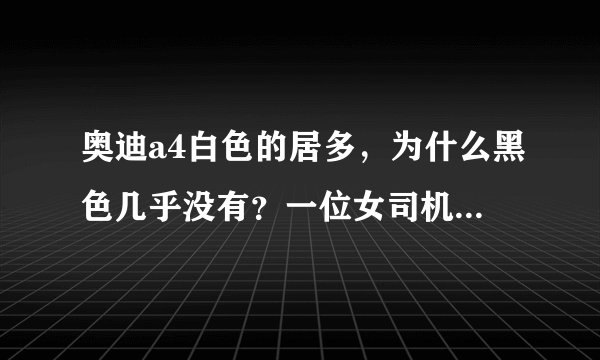 奥迪a4白色的居多，为什么黑色几乎没有？一位女司机给出了答案