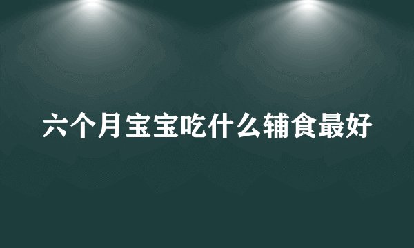 六个月宝宝吃什么辅食最好