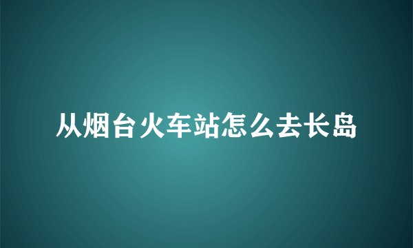 从烟台火车站怎么去长岛