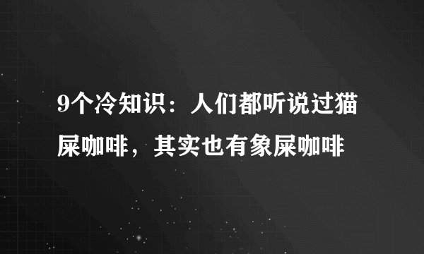 9个冷知识：人们都听说过猫屎咖啡，其实也有象屎咖啡