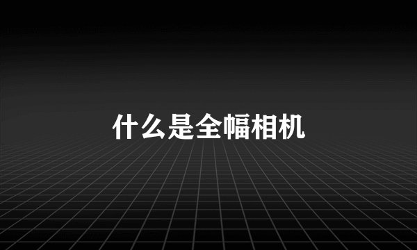 什么是全幅相机