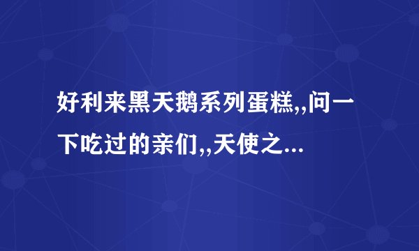 好利来黑天鹅系列蛋糕,,问一下吃过的亲们,,天使之爱和左岸三点钟哪个好吃点?