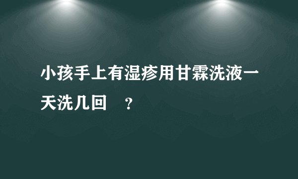 小孩手上有湿疹用甘霖洗液一天洗几回 ？