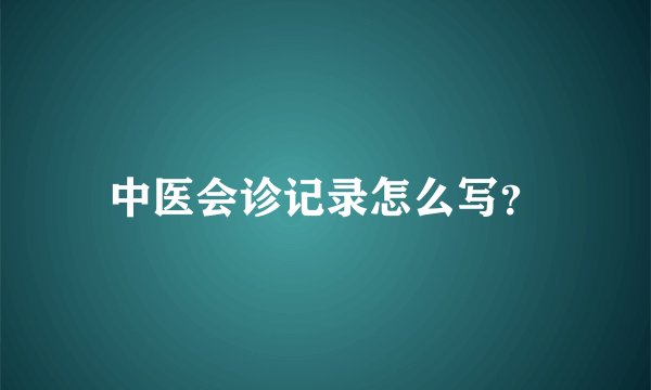 中医会诊记录怎么写？