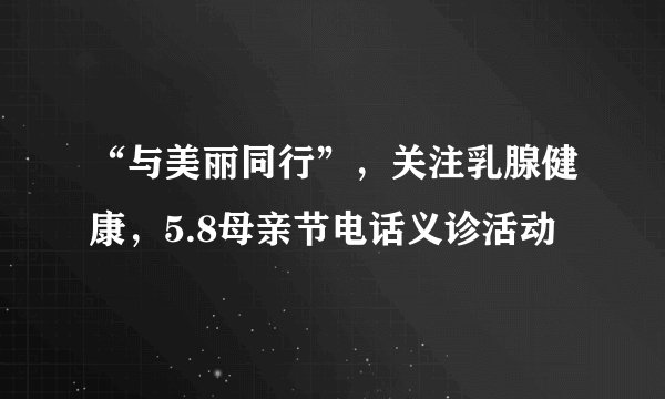 “与美丽同行”，关注乳腺健康，5.8母亲节电话义诊活动
