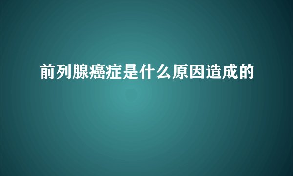 前列腺癌症是什么原因造成的