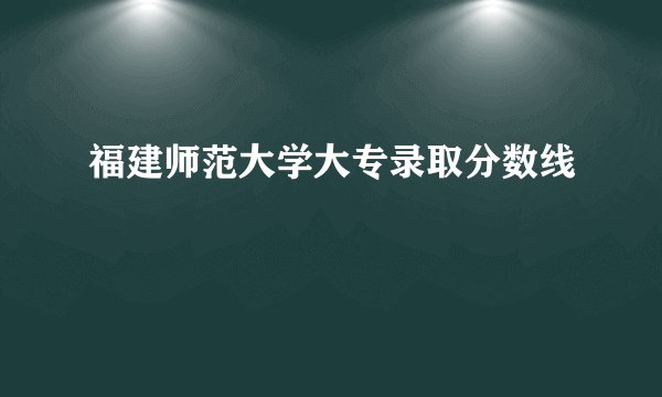 福建师范大学大专录取分数线