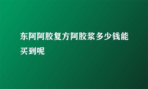 东阿阿胶复方阿胶浆多少钱能买到呢