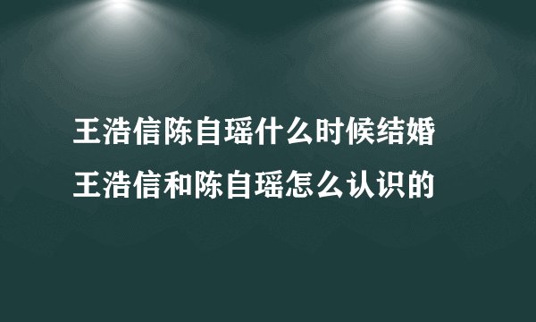 王浩信陈自瑶什么时候结婚  王浩信和陈自瑶怎么认识的