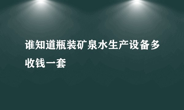 谁知道瓶装矿泉水生产设备多收钱一套