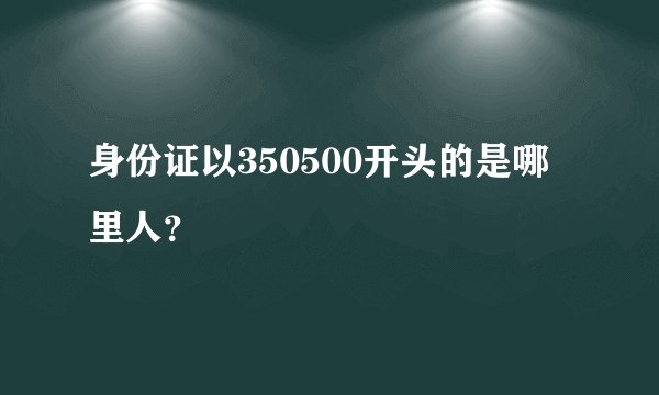 身份证以350500开头的是哪里人？
