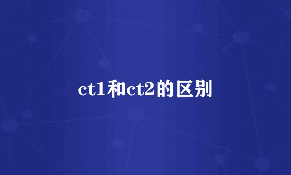 ct1和ct2的区别