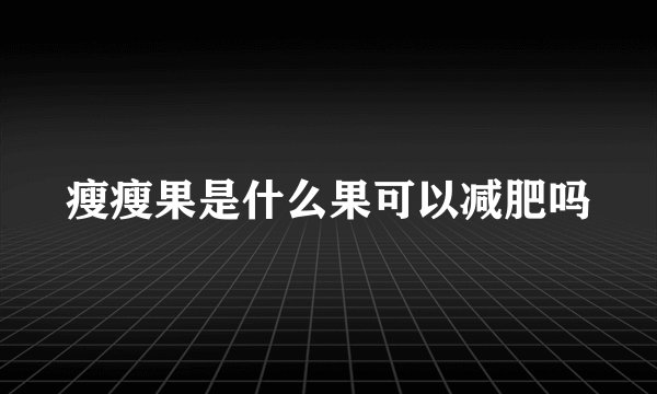 瘦瘦果是什么果可以减肥吗