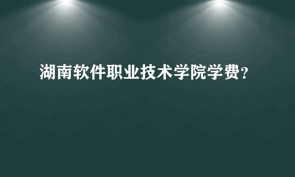湖南软件职业技术学院学费？