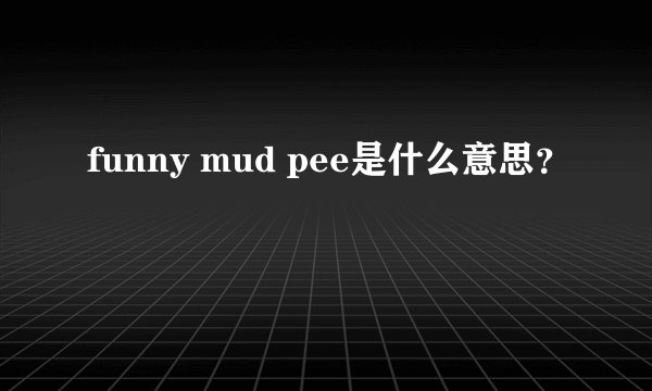 funny mud pee是什么意思？