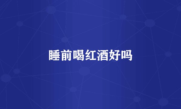 睡前喝红酒好吗
