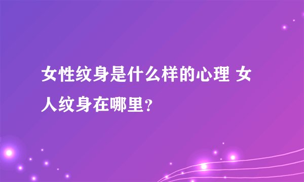女性纹身是什么样的心理 女人纹身在哪里？