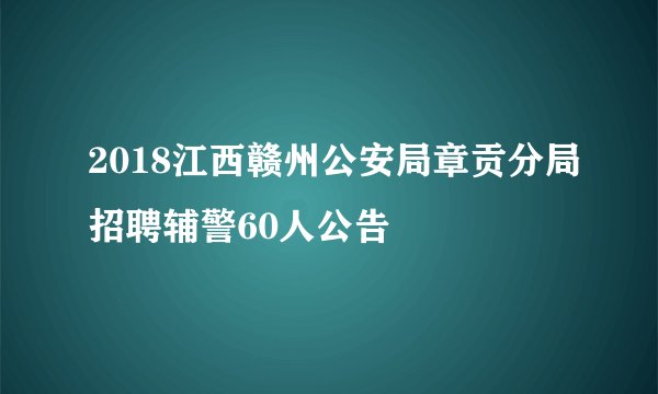 2018江西赣州公安局章贡分局招聘辅警60人公告