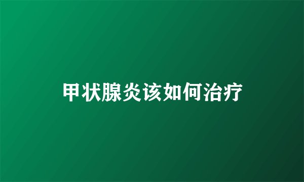 甲状腺炎该如何治疗