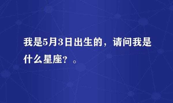 我是5月3日出生的，请问我是什么星座？。