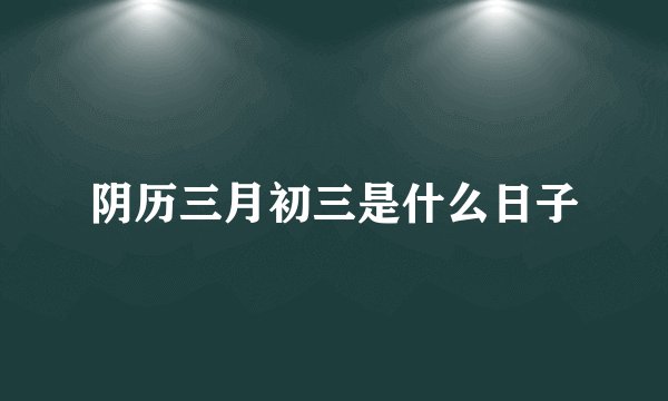 阴历三月初三是什么日子
