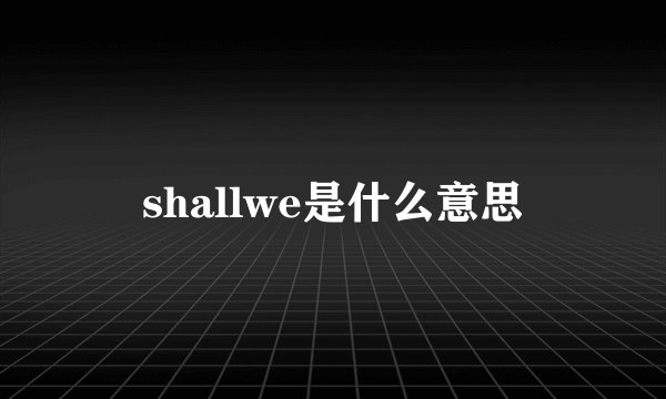 shallwe是什么意思
