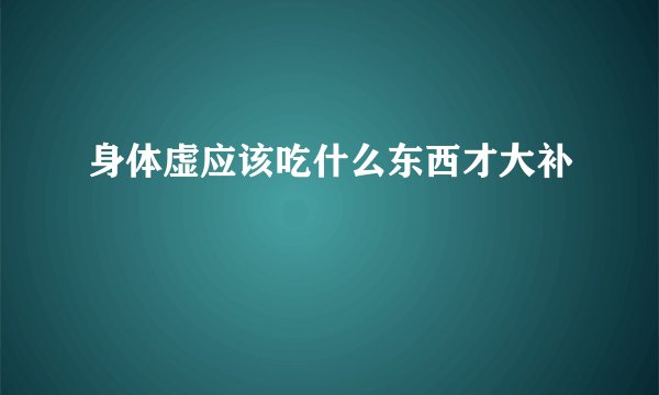 身体虚应该吃什么东西才大补