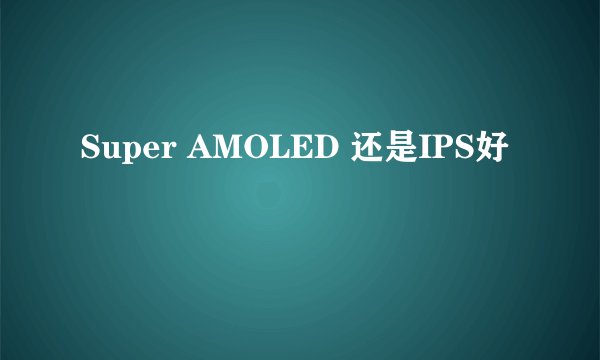 Super AMOLED 还是IPS好