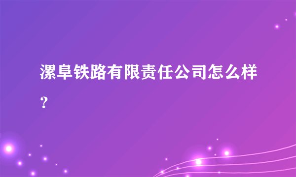 漯阜铁路有限责任公司怎么样？