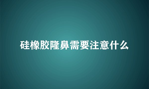 硅橡胶隆鼻需要注意什么