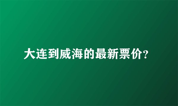 大连到威海的最新票价？